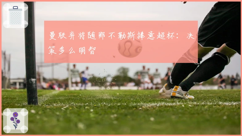 曼联弃将随那不勒斯捧意超杯：决策多么明智