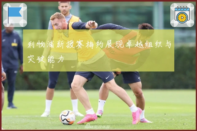 利物浦新援赛梅约展现卓越组织与突破能力