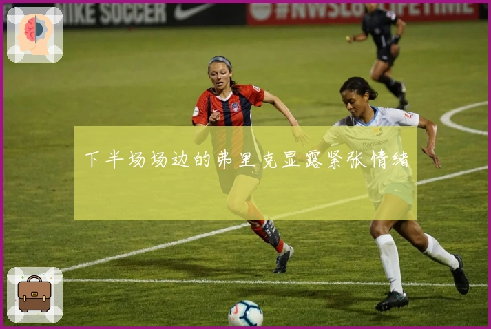 下半场场边的弗里克显露紧张情绪