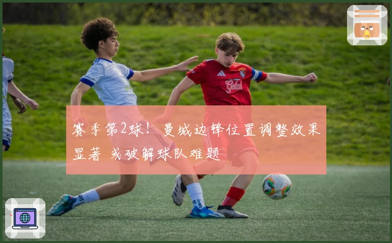 赛季第2球！曼城边锋位置调整效果显著 或破解球队难题