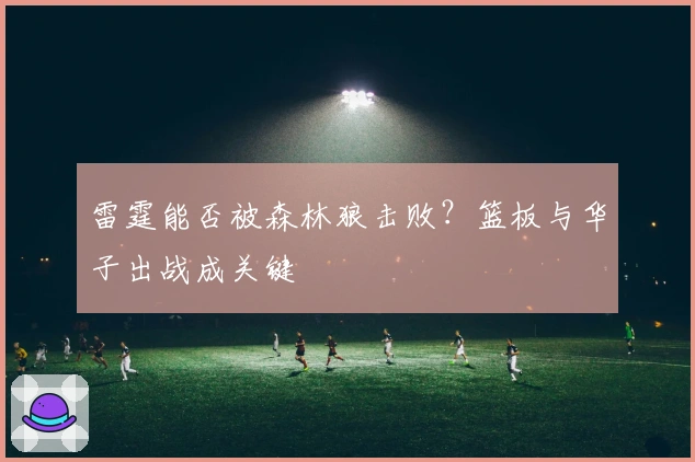 雷霆能否被森林狼击败？篮板与华子出战成关键