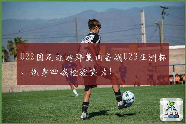U22国足赴迪拜集训备战U23亚洲杯，热身四战检验实力！