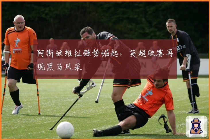 阿斯顿维拉强势崛起，英超联赛再现黑马风采