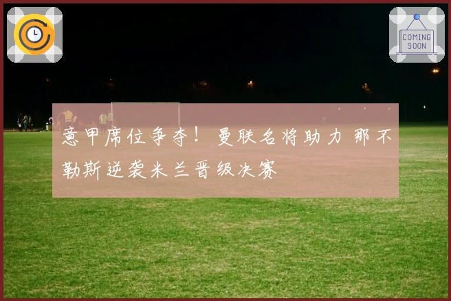 意甲席位争夺！曼联名将助力 那不勒斯逆袭米兰晋级决赛