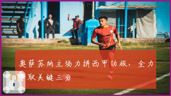 奥萨苏纳主场力拼西甲劲旅，全力争取关键三分