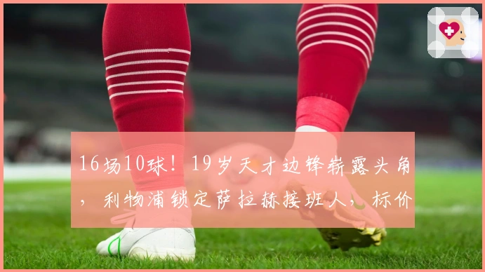 16场10球！19岁天才边锋崭露头角，利物浦锁定萨拉赫接班人，标价1亿欧