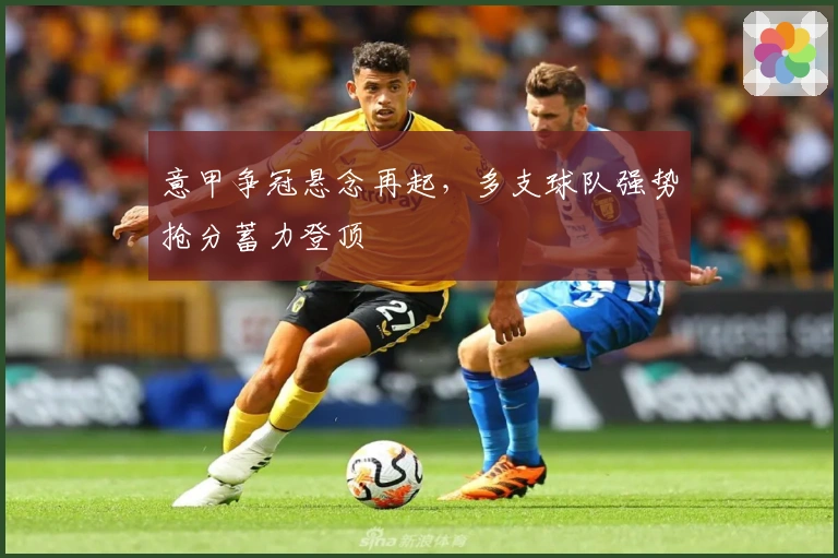 意甲争冠悬念再起,多支球队强势抢分蓄力登顶