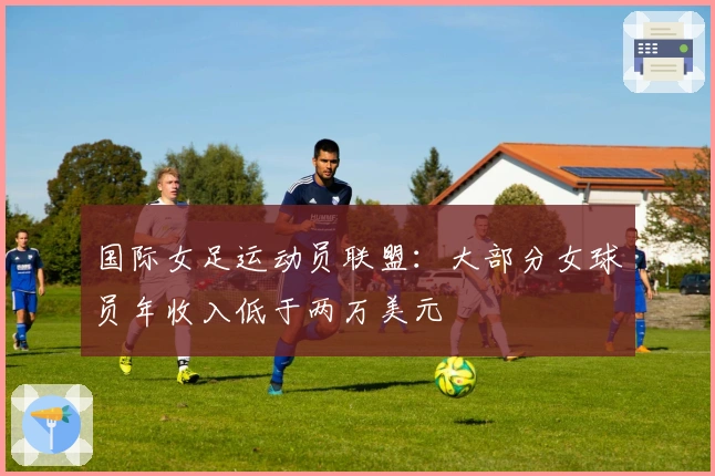 国际女足运动员联盟：大部分女球员年收入低于两万美元