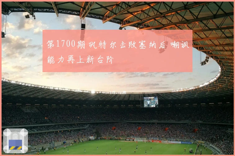 第1700期 巩特尔击败塞纳后 嘲讽能力再上新台阶