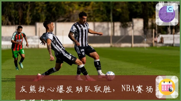 灰熊核心爆发助队取胜，NBA赛场再显强者风范