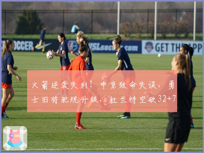 火箭逆袭失利！申京致命失误，勇士旧将犯规升级，杜兰特空砍32+7