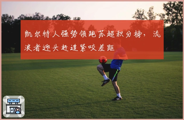 凯尔特人强势领跑苏超积分榜，流浪者迎头赶追紧咬差距