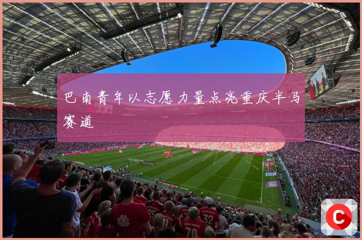 巴南青年以志愿力量点亮重庆半马赛道