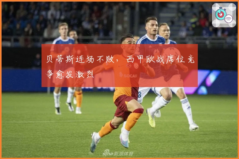 贝蒂斯连场不败,西甲欧战席位竞争愈发激烈