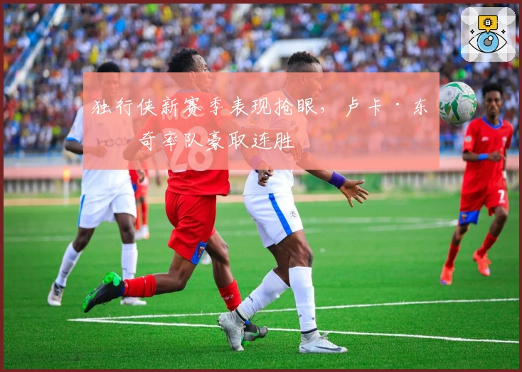 独行侠新赛季表现抢眼，卢卡·东契奇率队豪取连胜