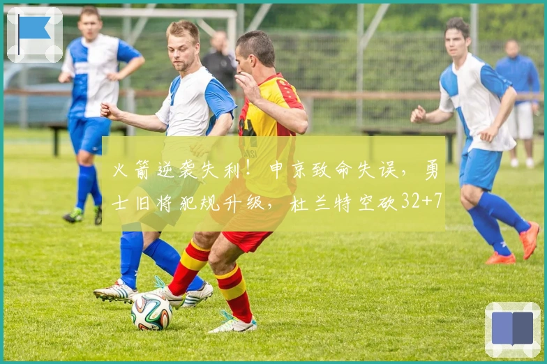 火箭逆袭失利！申京致命失误，勇士旧将犯规升级，杜兰特空砍32+7