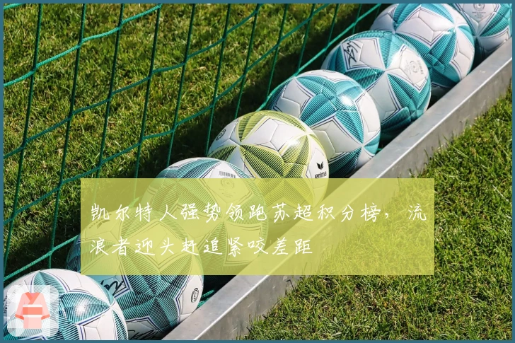 凯尔特人强势领跑苏超积分榜，流浪者迎头赶追紧咬差距