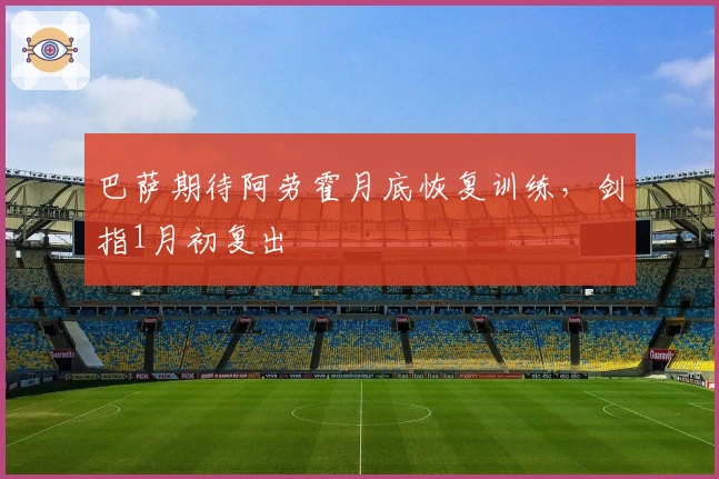 巴萨期待阿劳霍月底恢复训练，剑指1月初复出