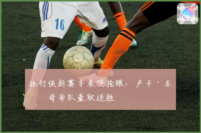 独行侠新赛季表现抢眼，卢卡·东契奇率队豪取连胜