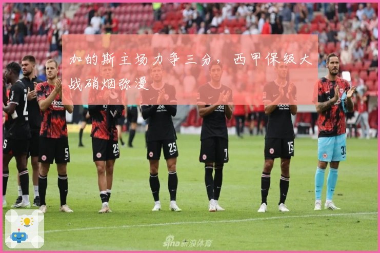 加的斯主场力争三分，西甲保级大战硝烟弥漫