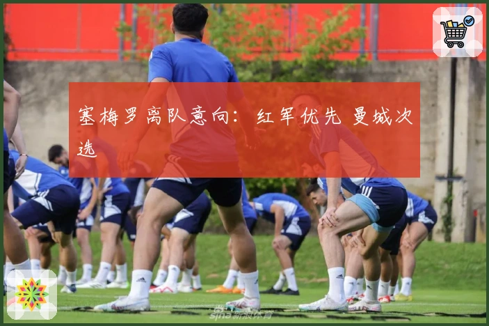 塞梅罗离队意向：红军优先 曼城次选