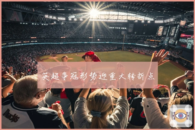 英超争冠形势迎重大转折点