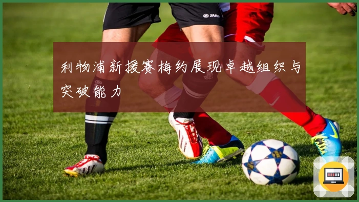 利物浦新援赛梅约展现卓越组织与突破能力